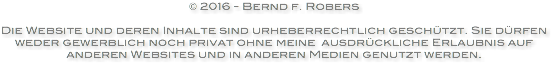 © 2016 - Bernd f. Robers Die Website und deren Inhalte sind urheberrechtlich geschützt. Sie dürfen
weder gewerblich noch privat ohne meine ausdrückliche Erlaubnis auf anderen Websites und in anderen Medien genutzt werden.